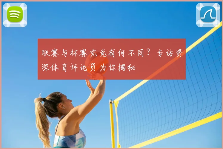联赛与杯赛究竟有何不同？专访资深体育评论员为你揭秘