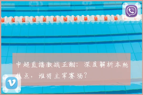 中超直播激战正酣：深度解析本轮焦点，谁将主宰赛场？