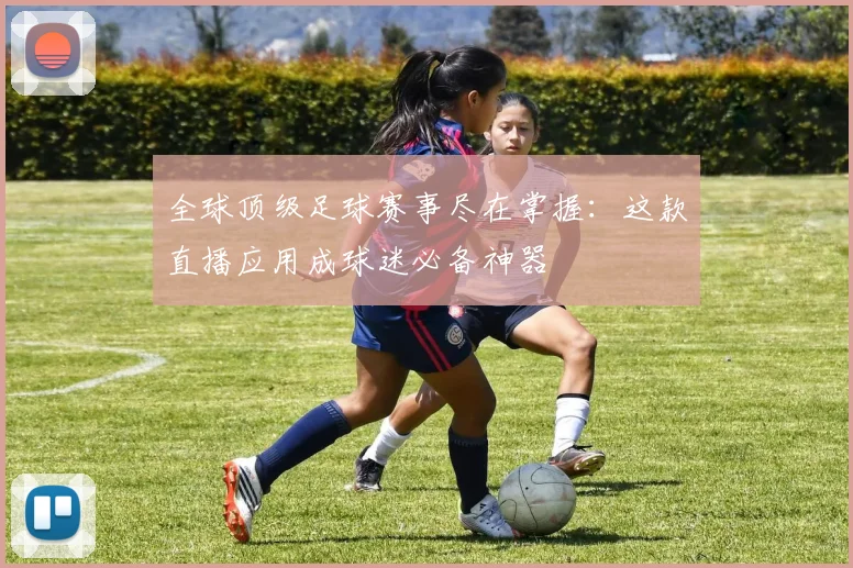 全球顶级足球赛事尽在掌握:这款直播应用成球迷必备神器