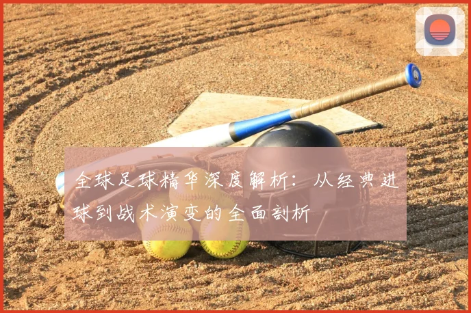 全球足球精华深度解析：从经典进球到战术演变的全面剖析