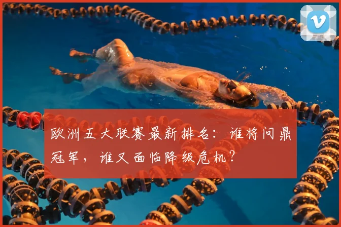 欧洲五大联赛最新排名:谁将问鼎冠军,谁又面临降级危机?