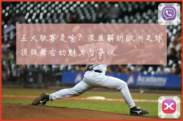 五大联赛是啥？深度解析欧洲足球顶级舞台的魅力与争议