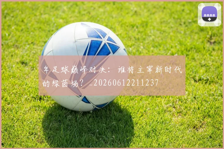 年足球巅峰对决：谁将主宰新时代的绿茵场？_20260612211237