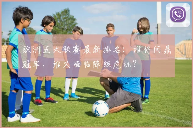 欧洲五大联赛最新排名：谁将问鼎冠军，谁又面临降级危机？