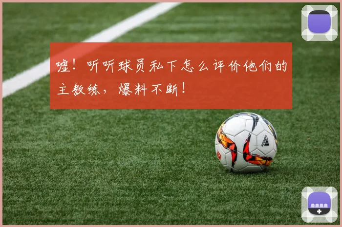 嘘！听听球员私下怎么评价他们的主教练，爆料不断！