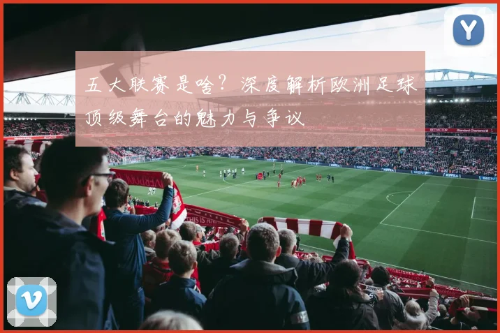 五大联赛是啥?深度解析欧洲足球顶级舞台的魅力与争议