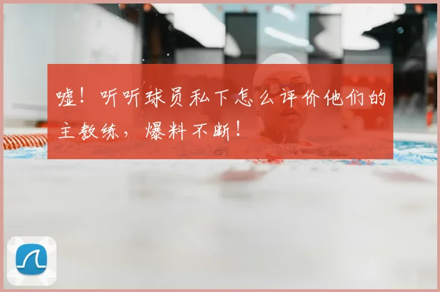 嘘！听听球员私下怎么评价他们的主教练，爆料不断！