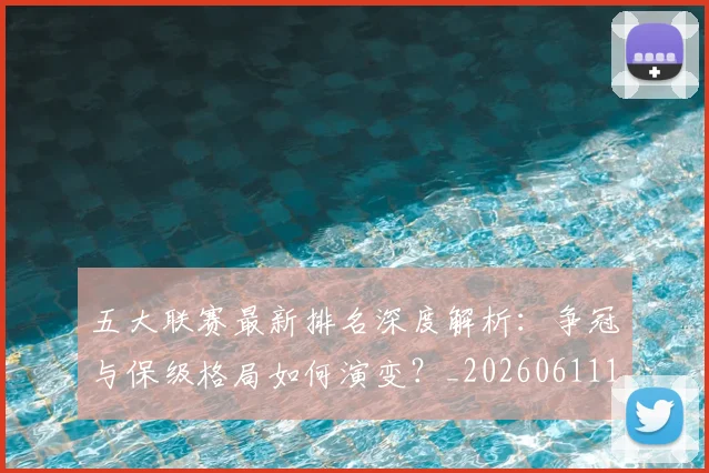 五大联赛最新排名深度解析:争冠与保级格局如何演变?_20260611141722