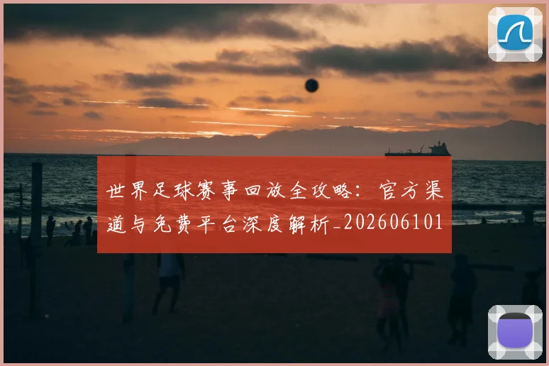 世界足球赛事回放全攻略：官方渠道与免费平台深度解析_20260610190200