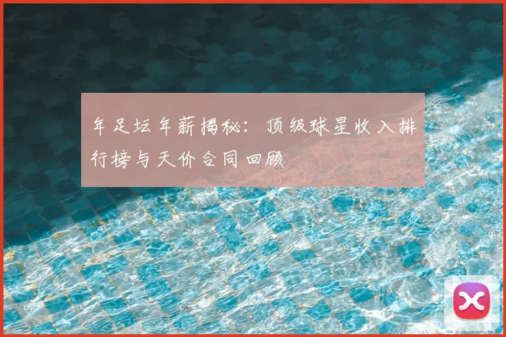 年足坛年薪揭秘：顶级球星收入排行榜与天价合同回顾