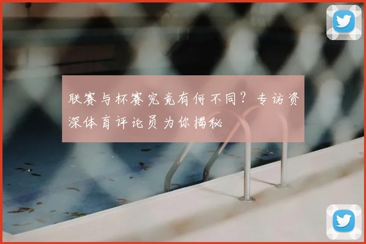 联赛与杯赛究竟有何不同?专访资深体育评论员为你揭秘
