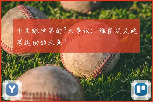 个足球世界的3大争议:谁在定义这项运动的未来?